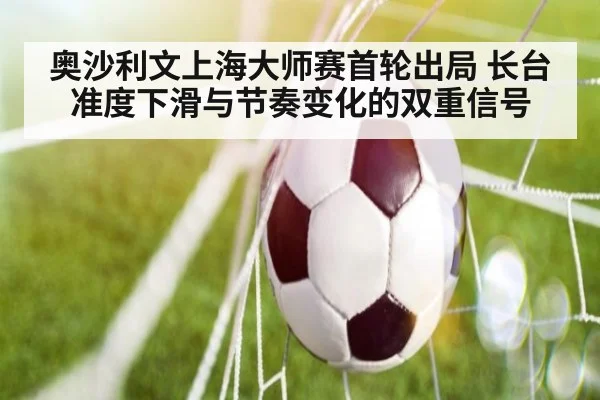 奥沙利文上海大师赛首轮出局 长台准度下滑与节奏变化的双重信号