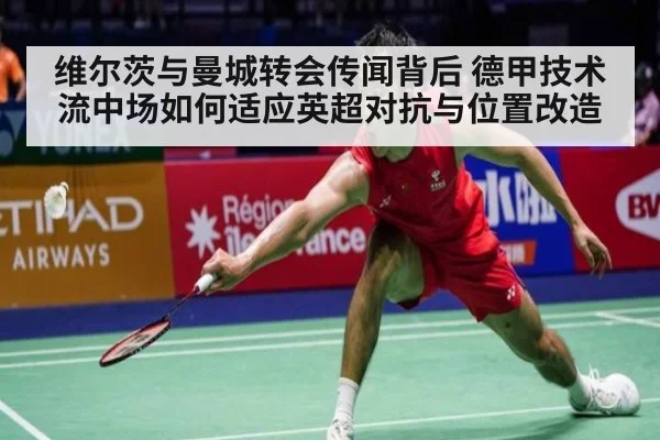维尔茨与曼城转会传闻背后 德甲技术流中场如何适应英超对抗与位置改造